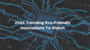 2024 Trending Eco-Friendly Innovations To Watch